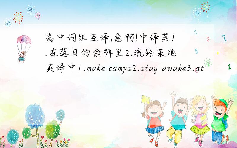 高中词组互译,急啊!中译英1.在落日的余辉里2.流经某地英译中1.make camps2.stay awake3.at