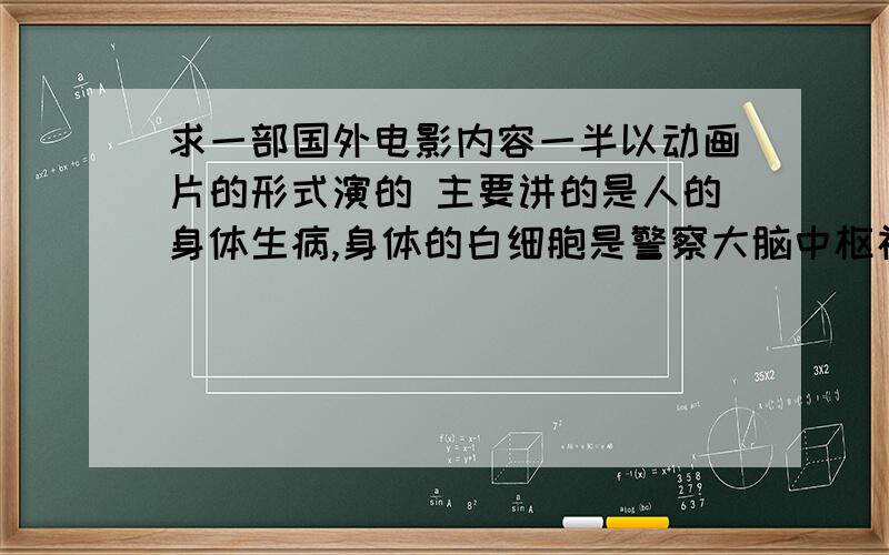 求一部国外电影内容一半以动画片的形式演的 主要讲的是人的身体生病,身体的白细胞是警察大脑中枢神经是市