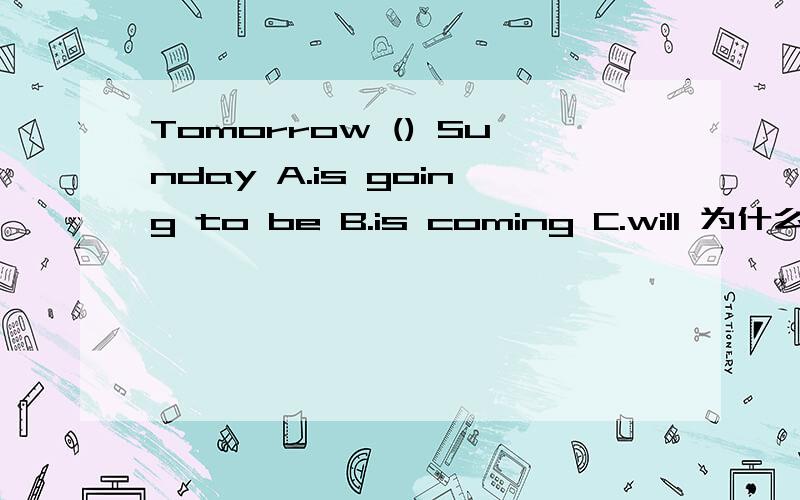 Tomorrow () Sunday A.is going to be B.is coming C.will 为什么?