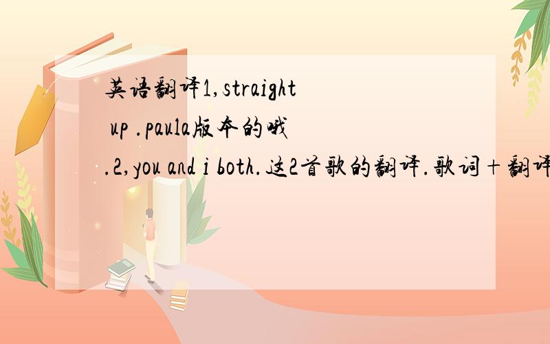 英语翻译1,straight up .paula版本的哦.2,you and i both.这2首歌的翻译.歌词+翻译.