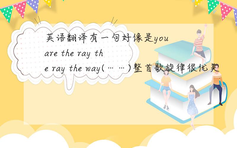 英语翻译有一句好像是you are the ray the ray the way(……)整首歌旋律很优美