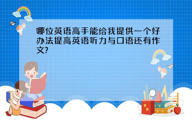 哪位英语高手能给我提供一个好办法提高英语听力与口语还有作文?