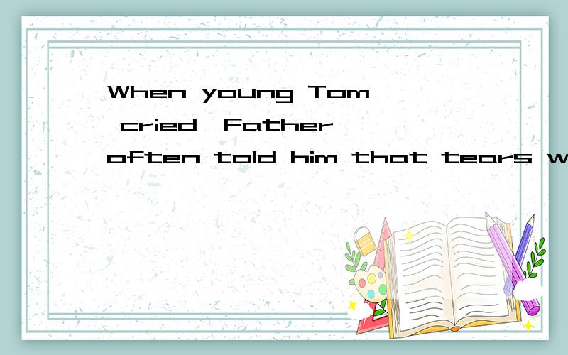 When young Tom cried,Father often told him that tears were s