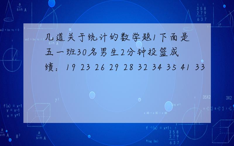 几道关于统计的数学题1下面是五一班30名男生2分钟投篮成绩：19 23 26 29 28 32 34 35 41 33