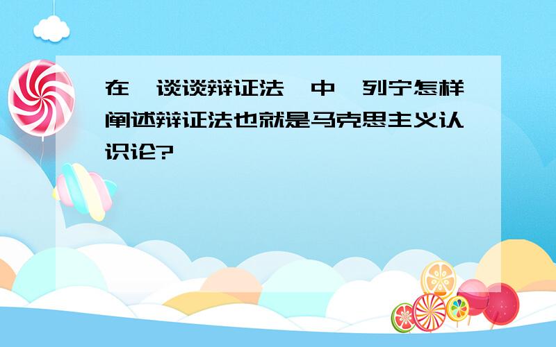 在《谈谈辩证法》中,列宁怎样阐述辩证法也就是马克思主义认识论?