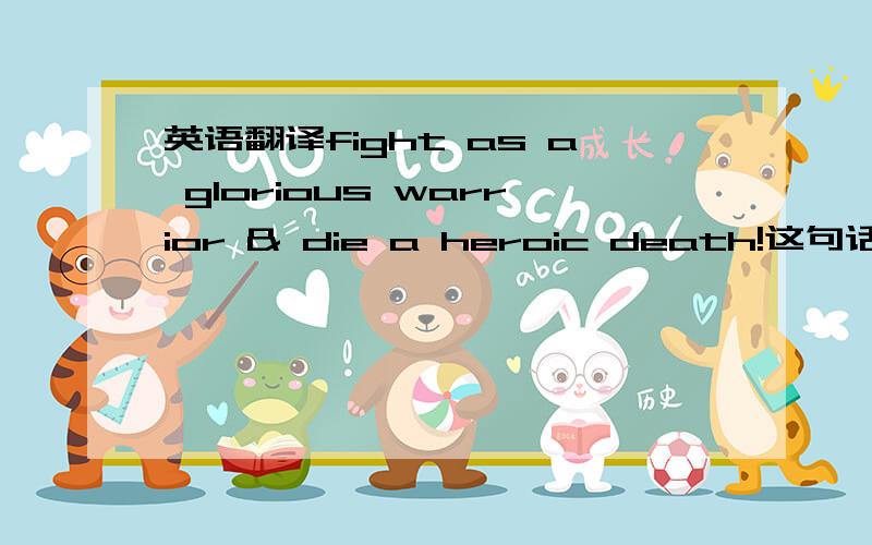 英语翻译fight as a glorious warrior & die a heroic death!这句话,