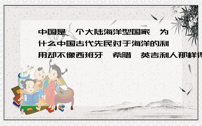 中国是一个大陆海洋型国家,为什么中国古代先民对于海洋的利用却不像西班牙,希腊,英吉利人那样得心应手?（500字左右啊）