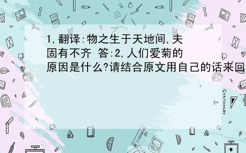 1,翻译:物之生于天地间,夫固有不齐 答:2,人们爱菊的原因是什么?请结合原文用自己的话来回答.