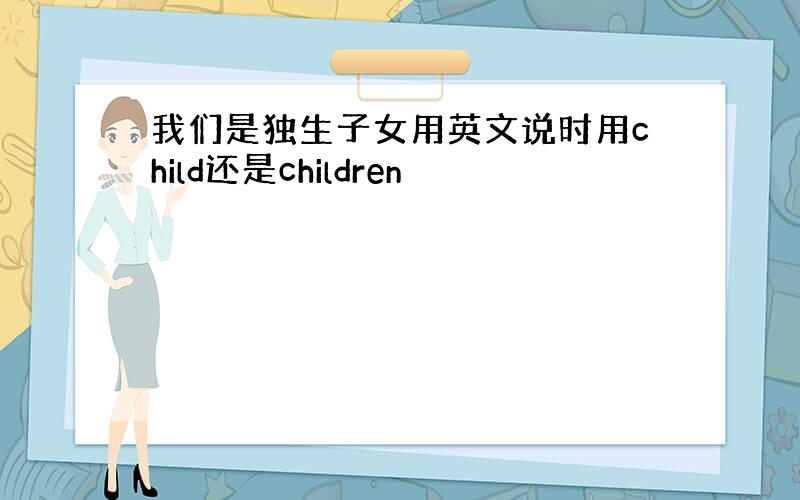 我们是独生子女用英文说时用child还是children