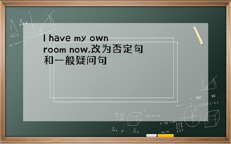 I have my own room now.改为否定句和一般疑问句