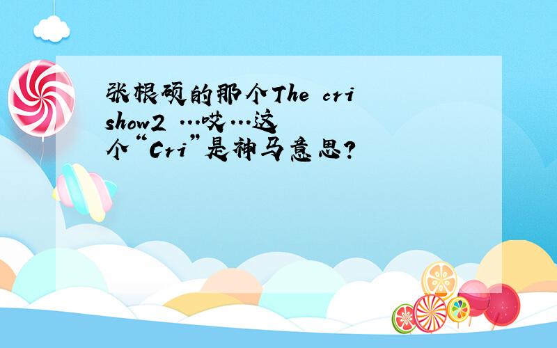 张根硕的那个The cri show2 ...哎...这个“Cri”是神马意思?