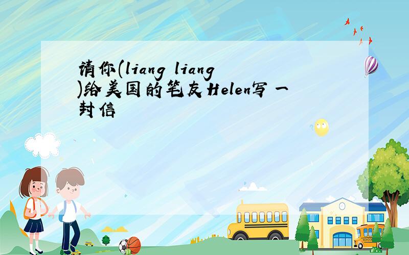 请你(liang liang)给美国的笔友Helen写一封信