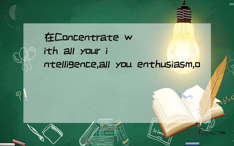 在Concentrate with all your intelligence,all you enthusiasm,o