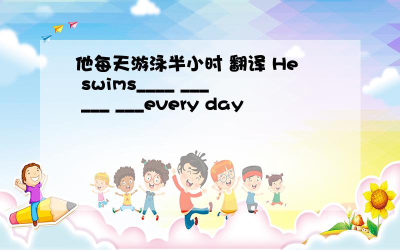 他每天游泳半小时 翻译 He swims____ ___ ___ ___every day