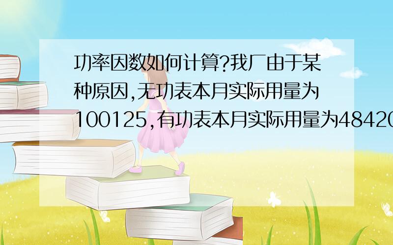 功率因数如何计算?我厂由于某种原因,无功表本月实际用量为100125,有功表本月实际用量为48420（没错,无功比有功走