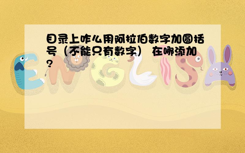 目录上咋么用阿拉伯数字加圆括号（不能只有数字） 在哪添加?