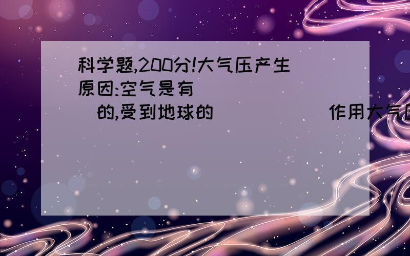 科学题,200分!大气压产生原因:空气是有________的,受到地球的______作用大气压方向:大气压力从_____