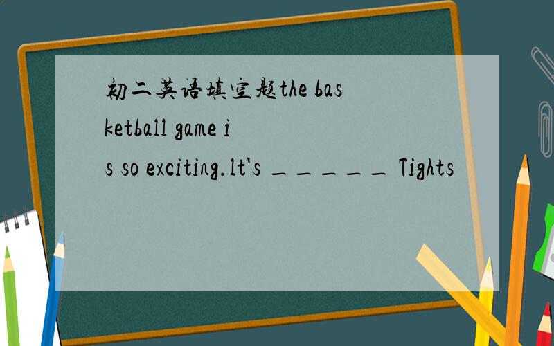 初二英语填空题the basketball game is so exciting.lt's _____ Tights