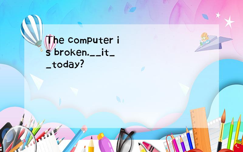 The computer is broken.__it__today?