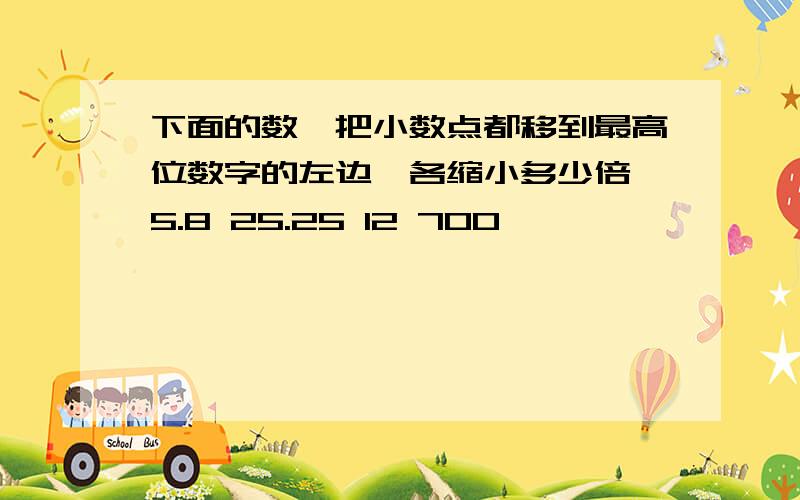 下面的数,把小数点都移到最高位数字的左边,各缩小多少倍 5.8 25.25 12 700