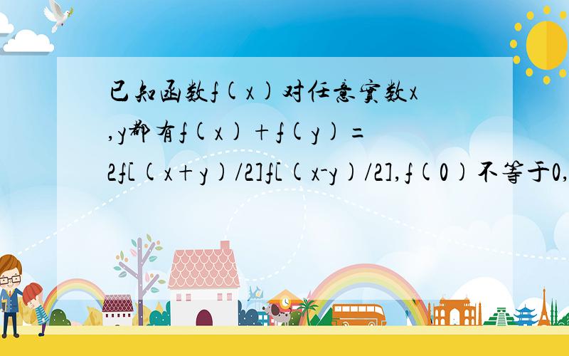 已知函数f(x)对任意实数x,y都有f(x)+f(y)=2f[(x+y)/2]f[(x-y)/2],f(0)不等于0,且