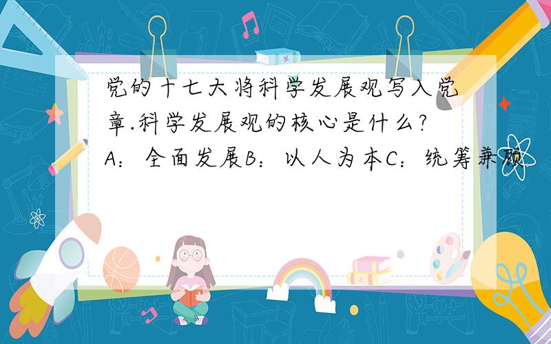 党的十七大将科学发展观写入党章.科学发展观的核心是什么?A：全面发展B：以人为本C：统筹兼顾