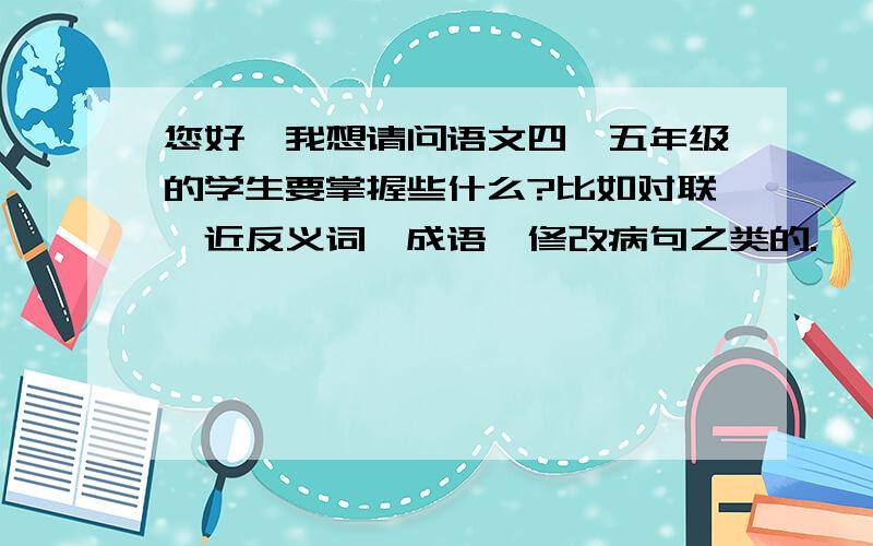 您好,我想请问语文四、五年级的学生要掌握些什么?比如对联、近反义词、成语、修改病句之类的.