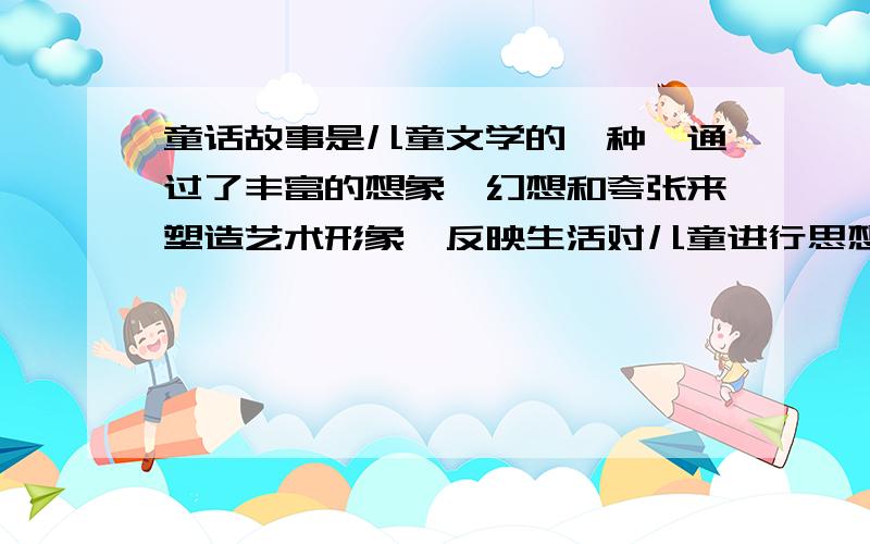 童话故事是儿童文学的一种,通过了丰富的想象、幻想和夸张来塑造艺术形象,反映生活对儿童进行思想教育.