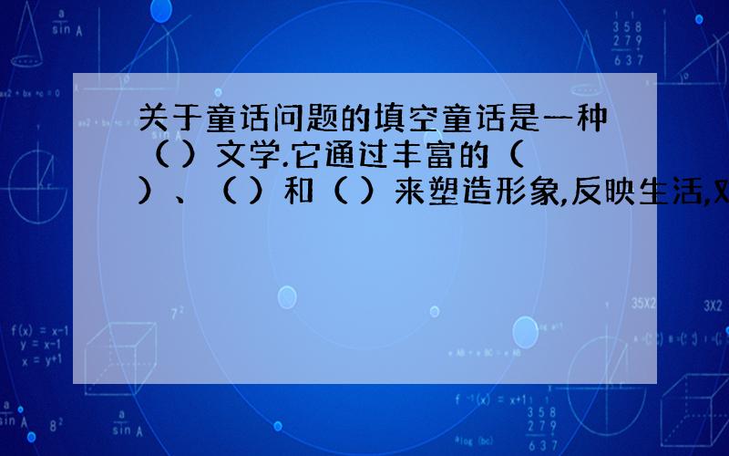 关于童话问题的填空童话是一种（ ）文学.它通过丰富的（ ）、（ ）和（ ）来塑造形象,反映生活,对儿童进行（ ）和（ ）