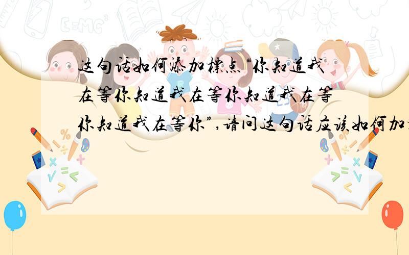 这句话如何添加标点“你知道我在等你知道我在等你知道我在等你知道我在等你”,请问这句话应该如何加标点.