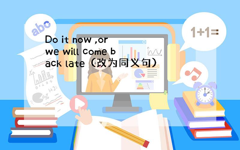 Do it now ,or we will come back late（改为同义句）