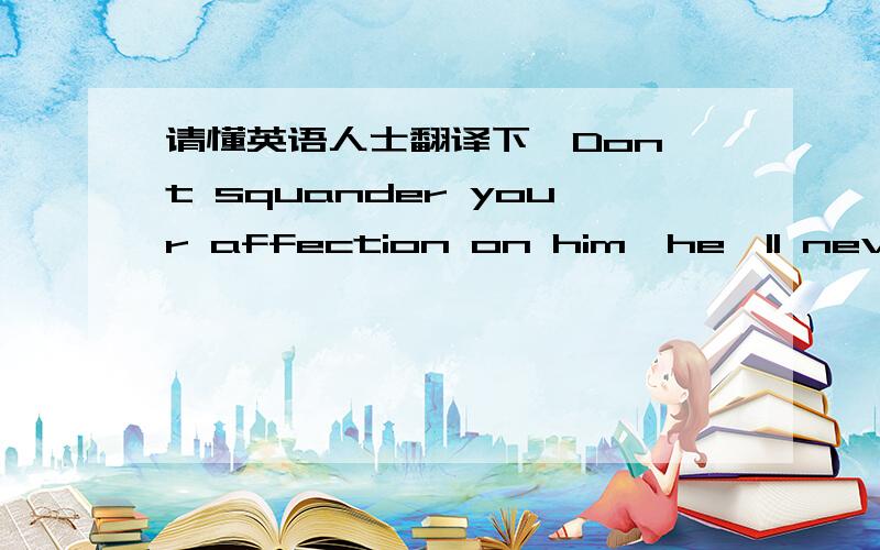 请懂英语人士翻译下,Don't squander your affection on him,he'll never l