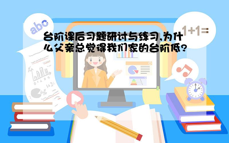 台阶课后习题研讨与练习,为什么父亲总觉得我们家的台阶低?