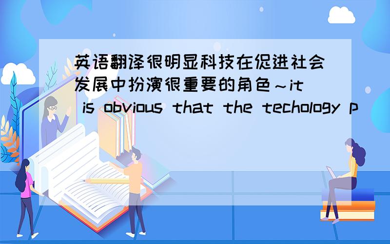 英语翻译很明显科技在促进社会发展中扮演很重要的角色～it is obvious that the techology p