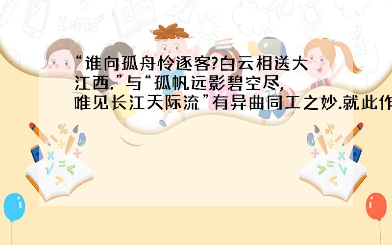 “谁向孤舟怜逐客?白云相送大江西.”与“孤帆远影碧空尽,唯见长江天际流”有异曲同工之妙.就此作比较