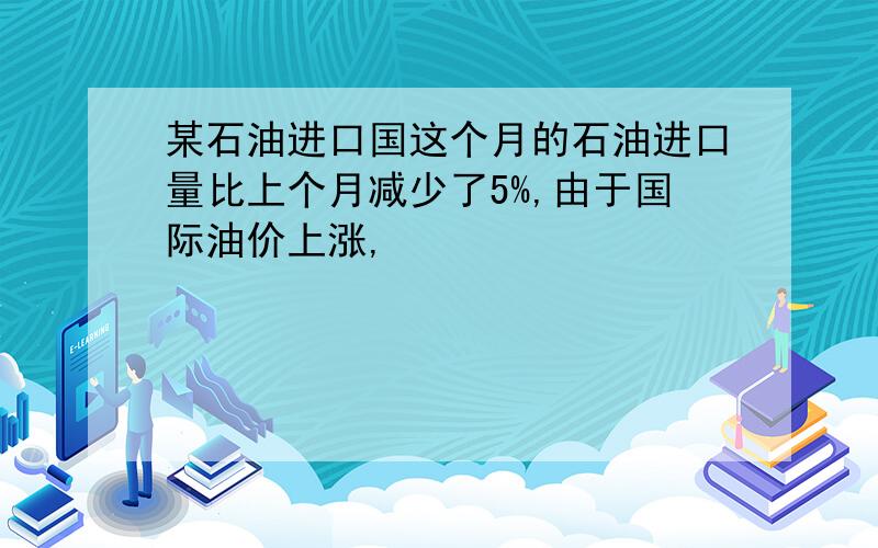 某石油进口国这个月的石油进口量比上个月减少了5%,由于国际油价上涨,