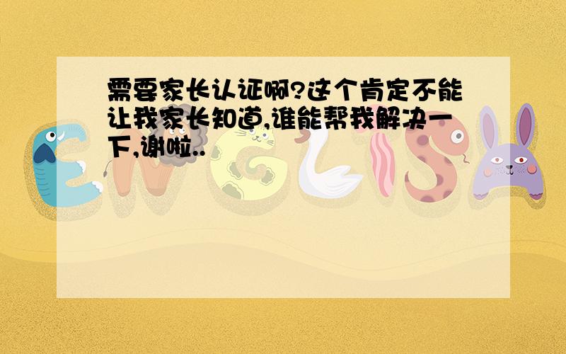 需要家长认证啊?这个肯定不能让我家长知道,谁能帮我解决一下,谢啦..