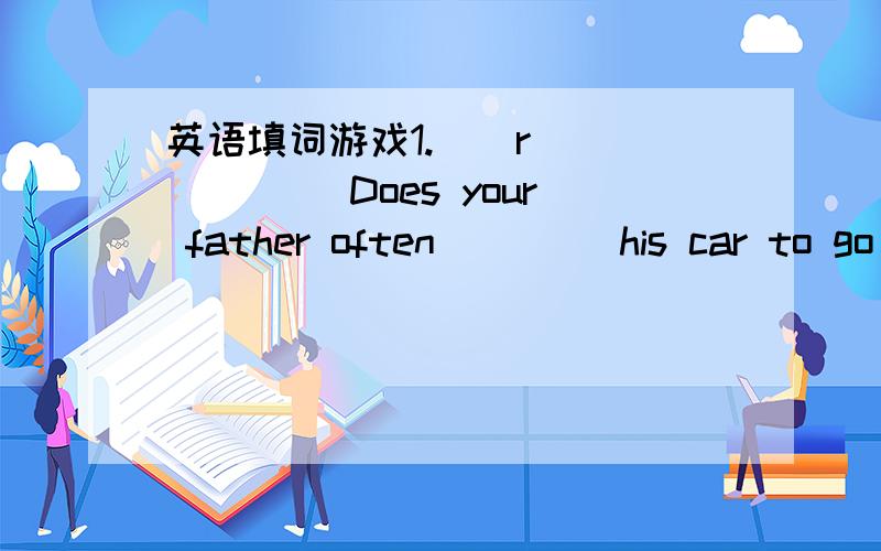 英语填词游戏1.__r__ __ __Does your father often ____his car to go