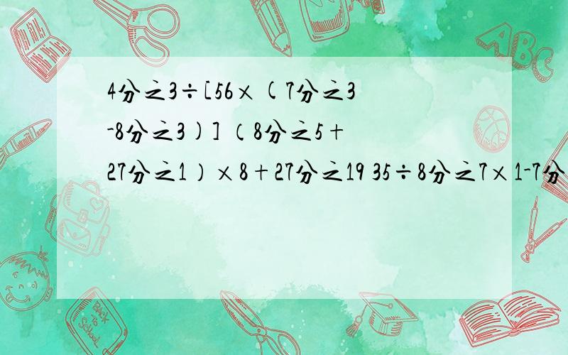 4分之3÷[56×(7分之3-8分之3)] （8分之5+27分之1）×8+27分之19 35÷8分之7×1-7分之2 （