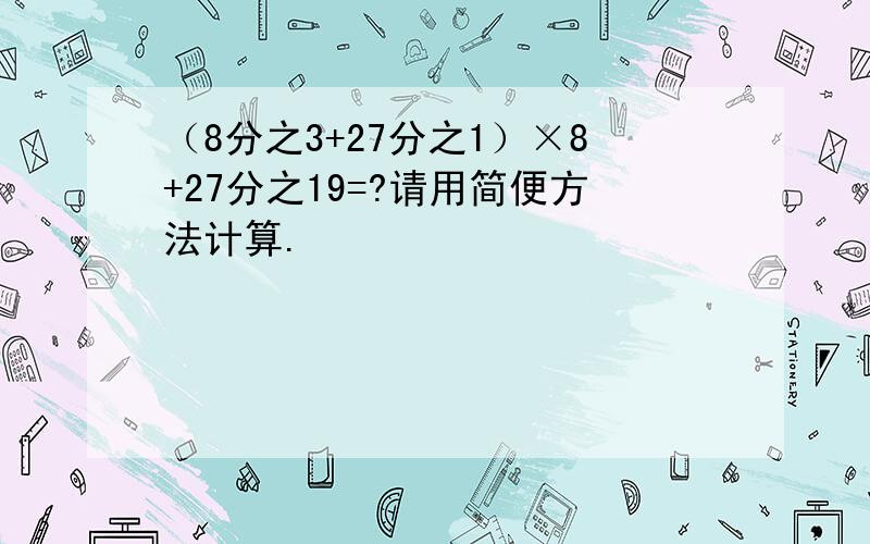 （8分之3+27分之1）×8+27分之19=?请用简便方法计算.