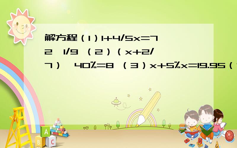 解方程（1）1+4/5x=72*1/9 （2）（x+2/7）*40%=8 （3）x+5%x=19.95（这个符号/分数线