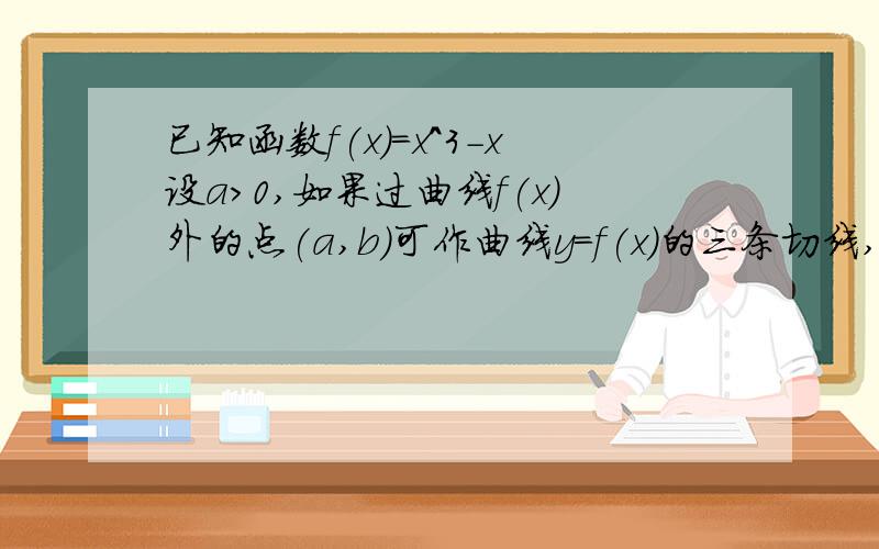 已知函数f(x)=x^3-x设a>0,如果过曲线f(x)外的点(a,b)可作曲线y=f(x)的三条切线,证明-a