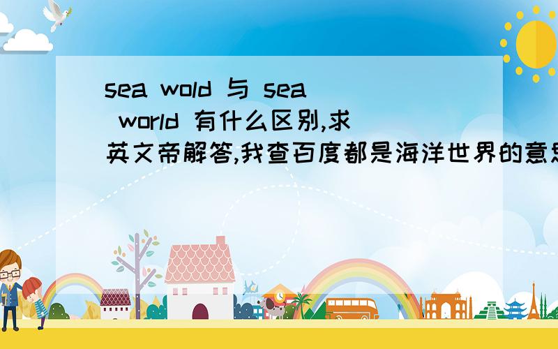 sea wold 与 sea world 有什么区别,求英文帝解答,我查百度都是海洋世界的意思?为什么?、