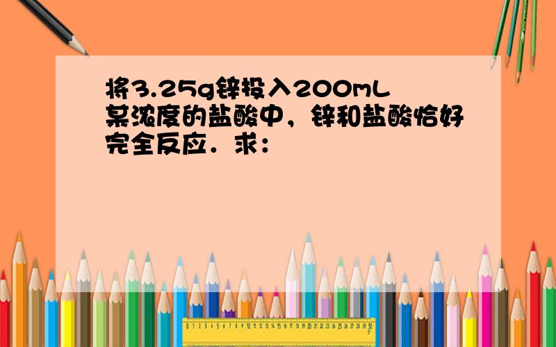 将3.25g锌投入200mL某浓度的盐酸中，锌和盐酸恰好完全反应．求：