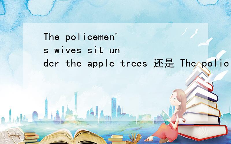 The policemen's wives sit under the apple trees 还是 The polic