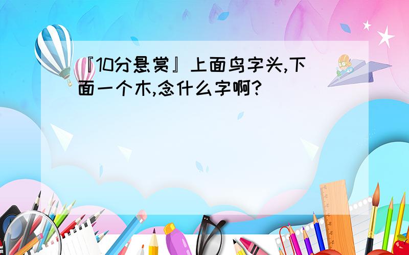 『10分悬赏』上面鸟字头,下面一个木,念什么字啊?