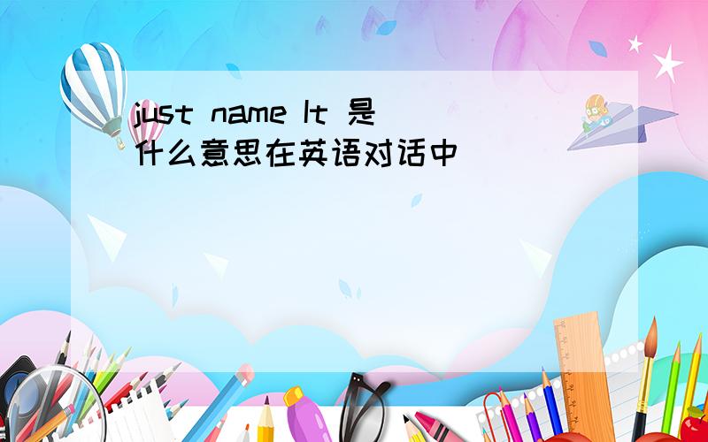 just name It 是什么意思在英语对话中