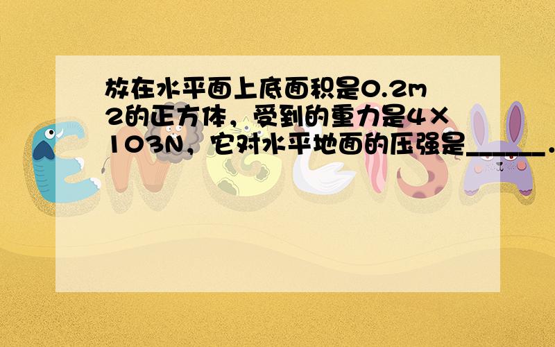 放在水平面上底面积是0.2m2的正方体，受到的重力是4×103N，它对水平地面的压强是______．若沿竖直方向切去一半