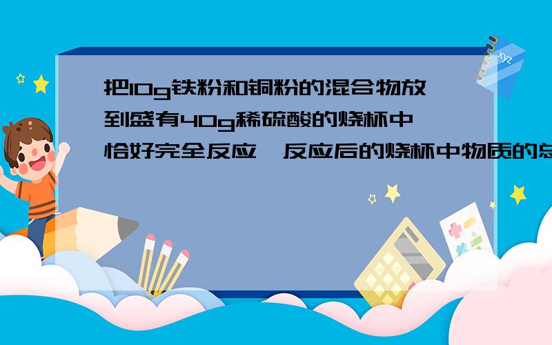 把10g铁粉和铜粉的混合物放到盛有40g稀硫酸的烧杯中,恰好完全反应,反应后的烧杯中物质的总质量为49.9g