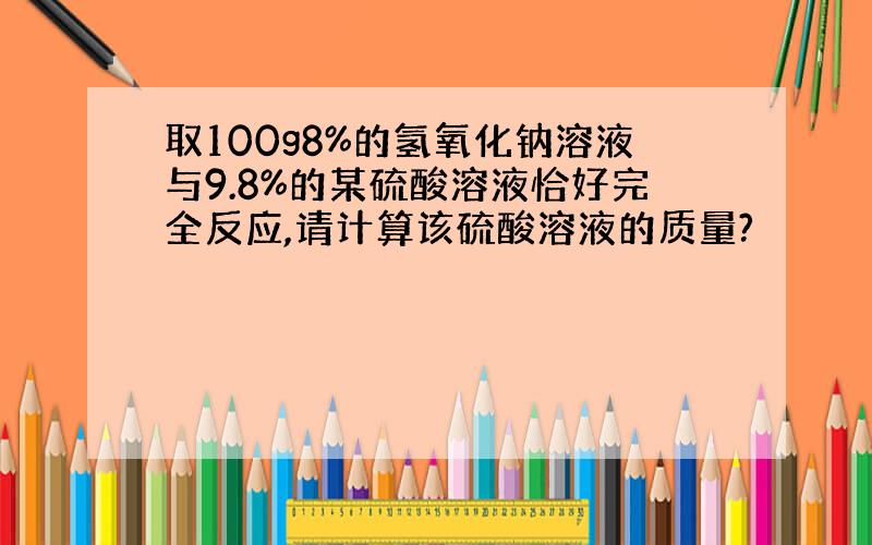 取100g8%的氢氧化钠溶液与9.8%的某硫酸溶液恰好完全反应,请计算该硫酸溶液的质量?